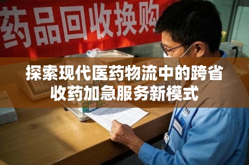 菏泽探索现代医药物流中的跨省收药加急服务新模式