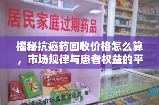 菏泽揭秘抗癌药回收价格怎么算，市场规律与患者权益的平衡点