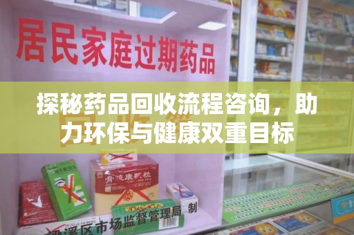 菏泽探秘药品回收流程咨询，助力环保与健康双重目标
