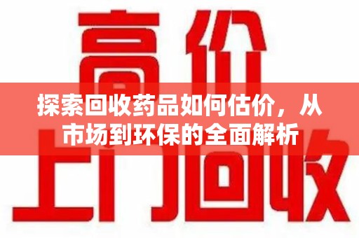 菏泽探索回收药品如何估价，从市场到环保的全面解析