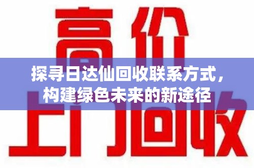 菏泽探寻日达仙回收联系方式，构建绿色未来的新途径
