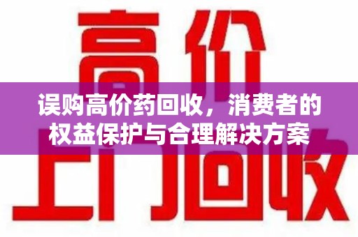 菏泽误购高价药回收，消费者的权益保护与合理解决方案