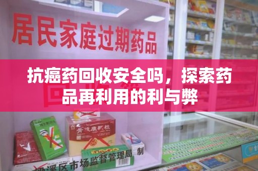 菏泽抗癌药回收安全吗，探索药品再利用的利与弊