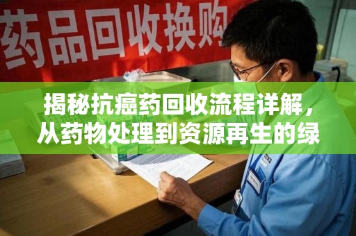 菏泽揭秘抗癌药回收流程详解，从药物处理到资源再生的绿色之道