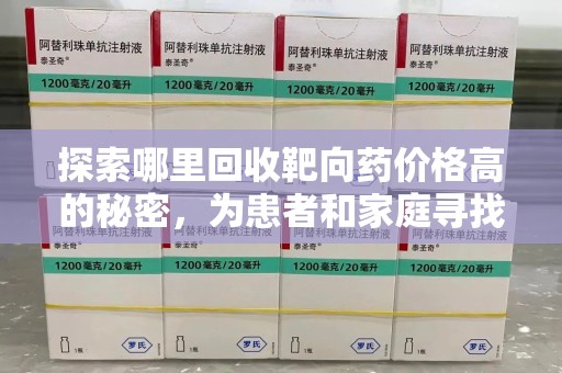 菏泽探索哪里回收靶向药价格高的秘密，为患者和家庭寻找最优解