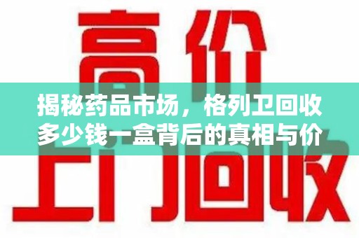 菏泽揭秘药品市场，格列卫回收多少钱一盒背后的真相与价值