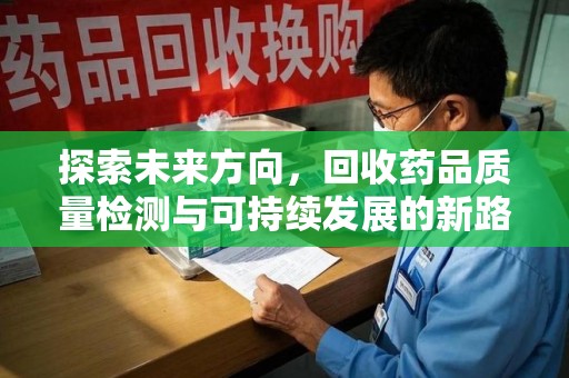 菏泽探索未来方向，回收药品质量检测与可持续发展的新路径