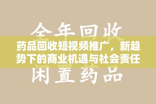菏泽药品回收短视频推广，新趋势下的商业机遇与社会责任