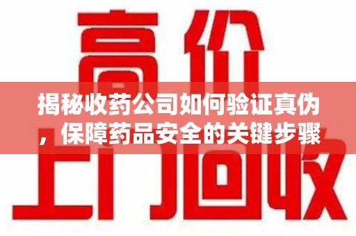 菏泽揭秘收药公司如何验证真伪，保障药品安全的关键步骤