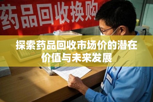 菏泽探索药品回收市场价的潜在价值与未来发展