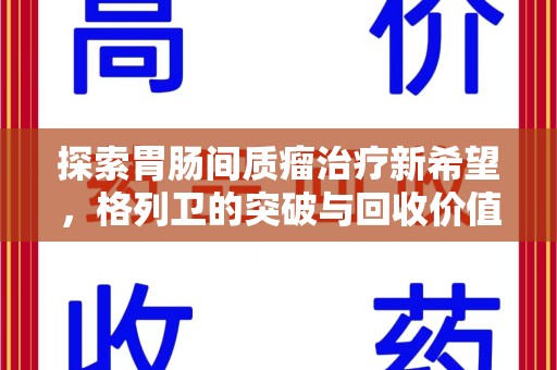 菏泽探索胃肠间质瘤治疗新希望，格列卫的突破与回收价值