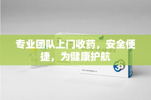 菏泽专业团队上门收药，安全便捷，为健康护航