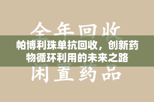 菏泽帕博利珠单抗回收，创新药物循环利用的未来之路