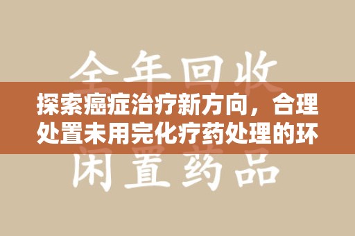 菏泽探索癌症治疗新方向，合理处置未用完化疗药处理的环保路径