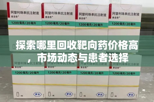 菏泽探索哪里回收靶向药价格高，市场动态与患者选择