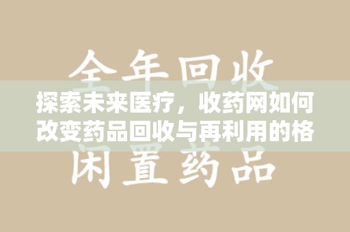 菏泽探索未来医疗，收药网如何改变药品回收与再利用的格局