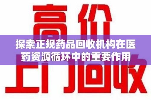 菏泽探索正规药品回收机构在医药资源循环中的重要作用