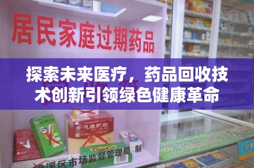 菏泽探索未来医疗，药品回收技术创新引领绿色健康革命