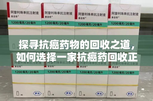 菏泽探寻抗癌药物的回收之道，如何选择一家抗癌药回收正规公司？