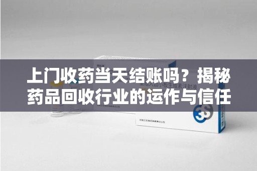 菏泽上门收药当天结账吗？揭秘药品回收行业的运作与信任机制