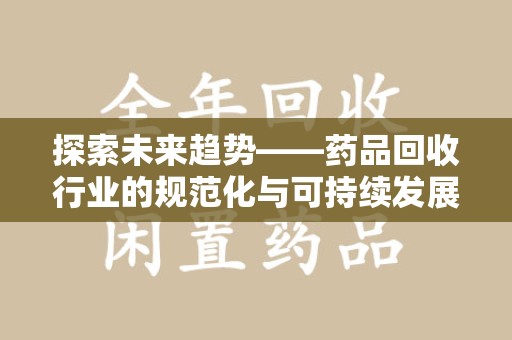 菏泽探索未来趋势——药品回收行业的规范化与可持续发展之路