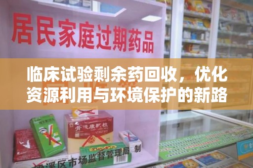菏泽临床试验剩余药回收，优化资源利用与环境保护的新路径