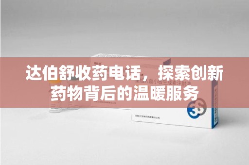 菏泽达伯舒收药电话，探索创新药物背后的温暖服务