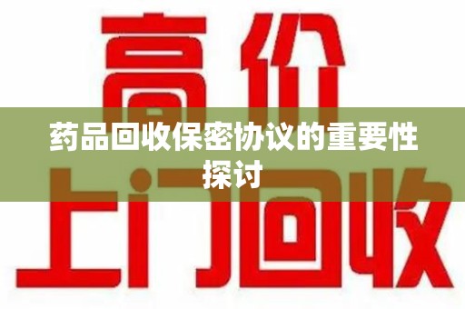 菏泽药品回收保密协议的重要性探讨
