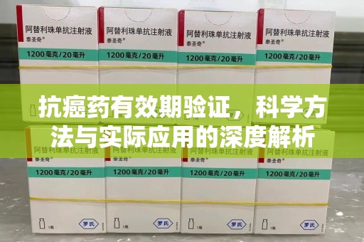 菏泽抗癌药有效期验证，科学方法与实际应用的深度解析