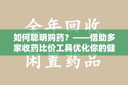 菏泽如何聪明购药？——借助多家收药比价工具优化你的健康支出