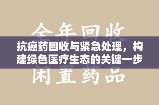 菏泽抗癌药回收与紧急处理，构建绿色医疗生态的关键一步
