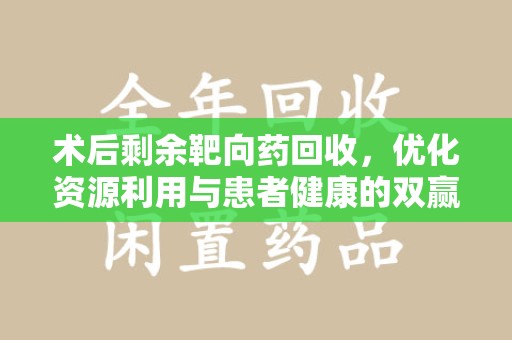 菏泽术后剩余靶向药回收，优化资源利用与患者健康的双赢策略