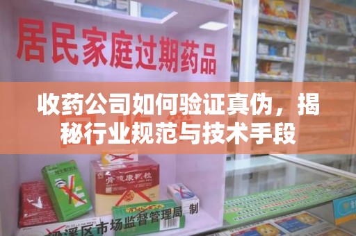 菏泽收药公司如何验证真伪，揭秘行业规范与技术手段