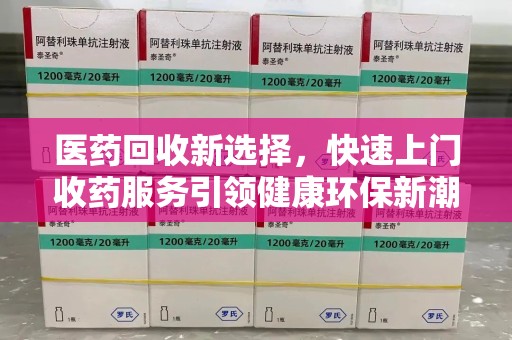 菏泽医药回收新选择，快速上门收药服务引领健康环保新潮流
