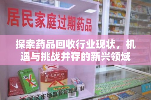 菏泽探索药品回收行业现状，机遇与挑战并存的新兴领域