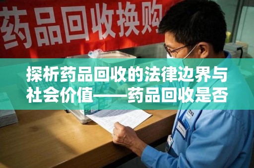菏泽探析药品回收的法律边界与社会价值——药品回收是否合法之辩