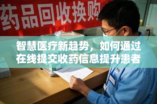 菏泽智慧医疗新趋势，如何通过在线提交收药信息提升患者体验