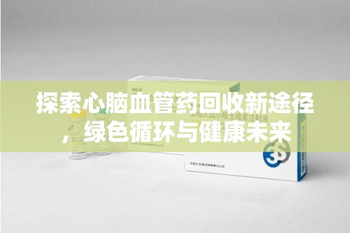 菏泽探索心脑血管药回收新途径，绿色循环与健康未来