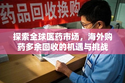 菏泽探索全球医药市场，海外购药多余回收的机遇与挑战