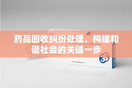 菏泽药品回收纠纷处理，构建和谐社会的关键一步
