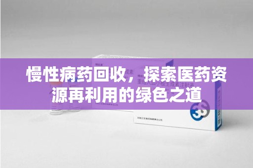 菏泽慢性病药回收，探索医药资源再利用的绿色之道
