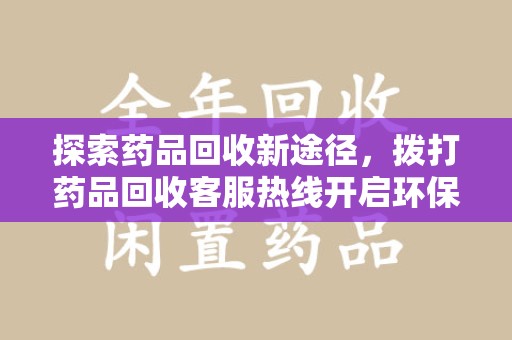 菏泽探索药品回收新途径，拨打药品回收客服热线开启环保之旅