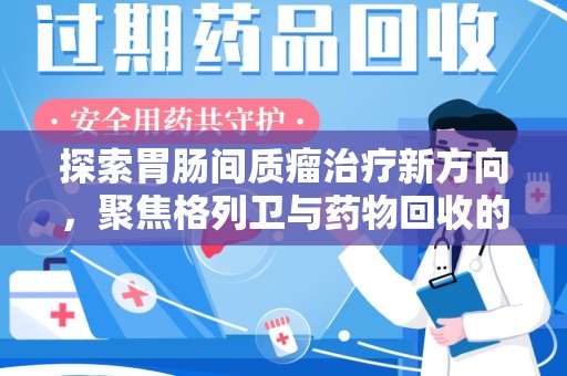 菏泽探索胃肠间质瘤治疗新方向，聚焦格列卫与药物回收的未来