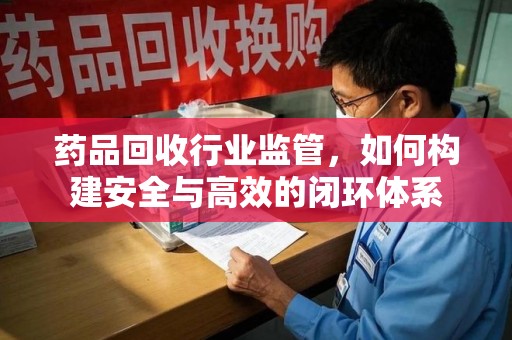 菏泽药品回收行业监管，如何构建安全与高效的闭环体系