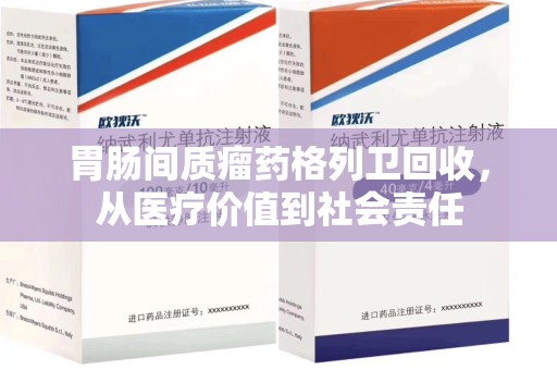 菏泽胃肠间质瘤药格列卫回收，从医疗价值到社会责任