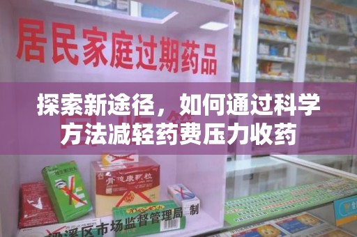 菏泽探索新途径，如何通过科学方法减轻药费压力收药