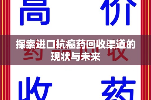 菏泽探索进口抗癌药回收渠道的现状与未来