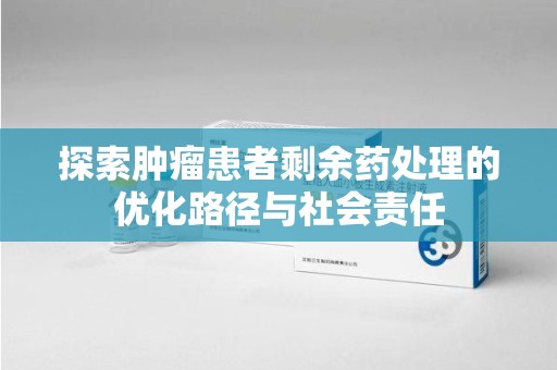 菏泽探索肿瘤患者剩余药处理的优化路径与社会责任