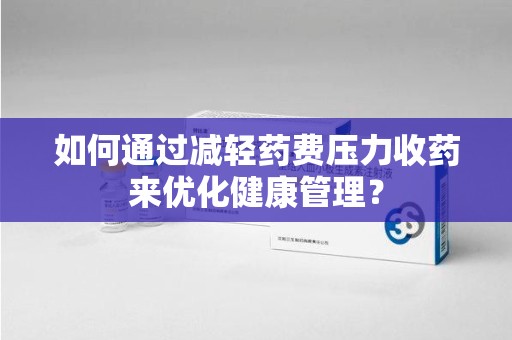 菏泽如何通过减轻药费压力收药来优化健康管理？