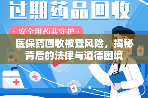 菏泽医保药回收被查风险，揭秘背后的法律与道德困境